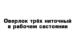 Оверлок трёх ниточный в рабочем састоянии